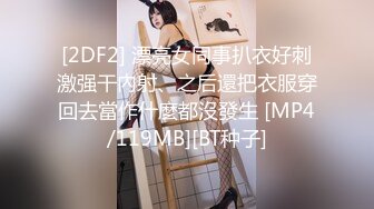 [2DF2] 漂亮女同事扒衣好刺激强干內射、之后還把衣服穿回去當作什麼都沒發生 [MP4/119MB][BT种子]