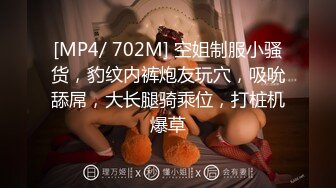 [MP4/ 702M] 空姐制服小骚货，豹纹内裤炮友玩穴，吸吮舔屌，大长腿骑乘位，打桩机爆草