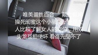 ❤️唯美蕾丝百合❤️戴上假J8操死闺蜜这个小骚货，还是女人比较了解女人的点位，用双头龙互相使坏 看谁先受不了