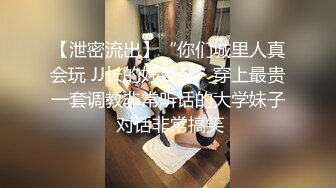 【泄密流出】“你们城里人真会玩 JJ长的好复杂”穿上最贵一套调教非常听话的大学妹子 对话非常搞笑