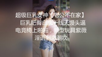 超级巨乳女神【老公不在家】✿巨乳肥臀白虎一线天馒头逼电竞椅上啪啪，新型玩具紫薇淫语刺激潮吹