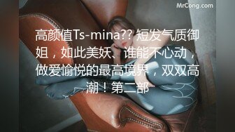 高颜值Ts-mina?? 短发气质御姐，如此美妖、谁能不心动，做爱愉悦的最高境界，双双高潮！第二部