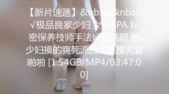 【新片速遞】&nbsp;&nbsp;√极品良家少妇 女子SPA 私密保养技师手法娴熟高超 把少妇摸的爽死流白浆直接无套啪啪 [1.54GB/MP4/03:47:00]