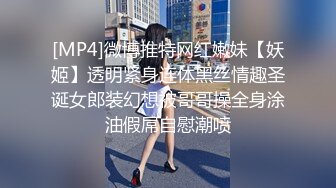 [MP4]微博推特网红嫩妹【妖姬】透明紧身连体黑丝情趣圣诞女郎装幻想被哥哥操全身涂油假屌自慰潮喷