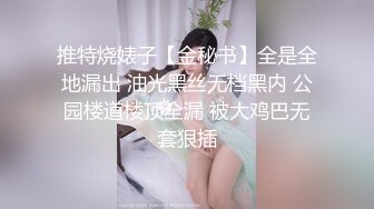 推特烧婊子【金秘书】全是全地漏出 油光黑丝无档黑内 公园楼道楼顶全漏 被大鸡巴无套狠插