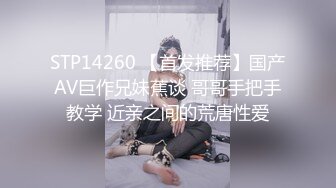 STP14260 【首发推荐】国产AV巨作兄妹蕉谈 哥哥手把手教学 近亲之间的荒唐性爱