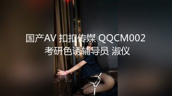 国产AV 扣扣传媒 QQCM002 考研色诱辅导员 淑仪