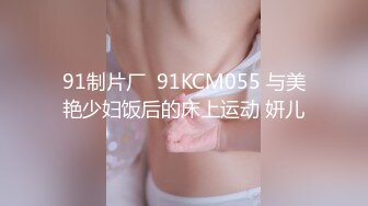 91制片厂  91KCM055 与美艳少妇饭后的床上运动 妍儿