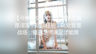 【今晚肛交海归女】留学生真是淫荡，抠舔狂插，处处皆是战场，骚逼急需满足才能爽