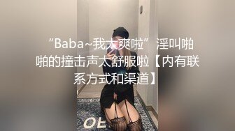 “Baba~我太爽啦”淫叫啪啪的撞击声太舒服啦【内有联系方式和渠道】