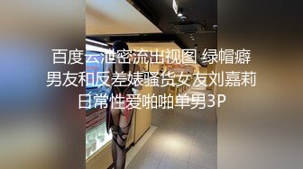 百度云泄密流出视图 绿帽癖男友和反差婊骚货女友刘嘉莉日常性爱啪啪单男3P