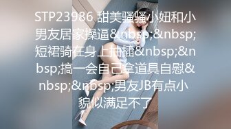 STP23986 甜美骚骚小妞和小男友居家操逼&nbsp;&nbsp;短裙骑在身上抽插&nbsp;&nbsp;搞一会自己拿道具自慰&nbsp;&nbsp;男友JB有点小 貌似满足不了