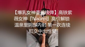 【爆乳女神重磅核弹】高铁紫薇女神『Naomi』高价解锁 温泉里阴部内射 第一次连续肛交中出性爱