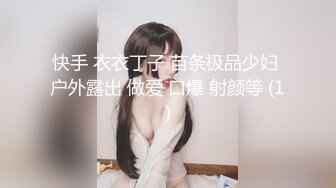 快手 衣衣丁子 苗条极品少妇 户外露出 做爱 口爆 射颜等 (1)