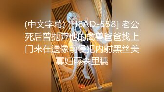 (中文字幕) [HBAD-558] 老公死后曾抛弃他的禽兽爸爸找上门来在遗像前侵犯内射黑丝美寡妇藤森里穗