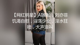 【网红明星】AI换脸，刘亦菲饥渴自慰，淫荡少女，淫水狂喷，大声浪叫