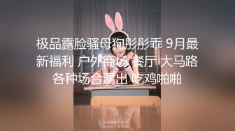 极品露脸骚母狗彤彤乖 9月最新福利 户外商场 餐厅 大马路各种场合漏出 吃鸡啪啪