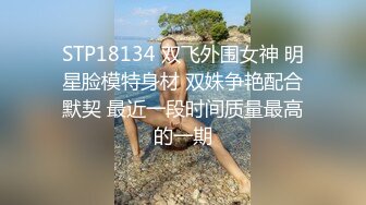 STP18134 双飞外围女神 明星脸模特身材 双姝争艳配合默契 最近一段时间质量最高的一期