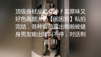 顶级身材反差女神！卖原味又好色高颜大奶【困困狗】私拍完结，各种紫薇露出啪啪被健身男友输出嗲叫不停，对话刺激 (8)