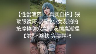 【性爱泄密❤️真实自拍】猥琐眼镜哥与清纯小女友啪啪 按摩棒嗨穴高潮 忘情高潮操的好不痛快 完美露脸