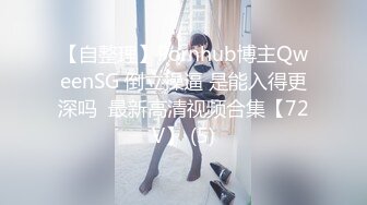 【自整理】Pornhub博主QweenSG 倒立操逼 是能入得更深吗  最新高清视频合集【72V】 (5)