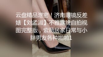 云盘精品泄密！济南眼镜反差婊【刘孟淑】不雅露脸自拍视图完整版，紫薇居家日常与小胖男友各种啪啪1