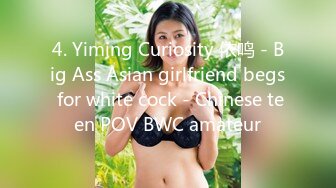 4. Yiming Curiosity 依鸣 - Big Ass Asian girlfriend begs for white cock - Chinese teen POV BWC amateur