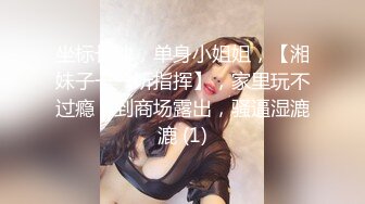 坐标长沙，单身小姐姐，【湘妹子一一听指挥】，家里玩不过瘾，到商场露出，骚逼湿漉漉 (1)