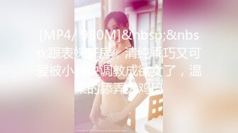 [MP4/ 980M]&nbsp;&nbsp;跟表妹开房，清纯乖巧又可爱被小哥快调教成欲女了，温柔的舔弄大鸡巴