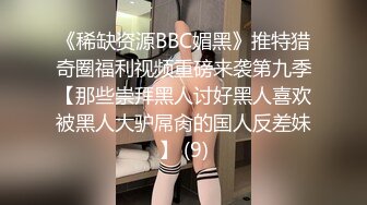 《稀缺资源BBC媚黑》推特猎奇圈福利视频重磅来袭第九季【那些崇拜黑人讨好黑人喜欢被黑人大驴屌肏的国人反差妹】 (9)