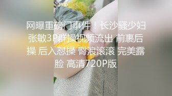 网曝重磅门事件！长沙骚少妇张敏3P群操视频流出 前裹后操 后入怼操 臀浪滚滚 完美露脸 高清720P版