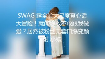 SWAG 露全脸大尺度真心话大冒险！就问你敢不敢跟我做爱？居然被粉丝无套口爆变颜射 小媛