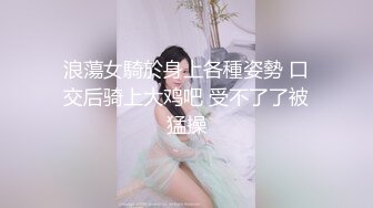 浪蕩女騎於身上各種姿勢 口交后骑上大鸡吧 受不了了被猛操