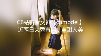 CB站新晋女神【cnmodel】近两日大秀直播，声甜人美