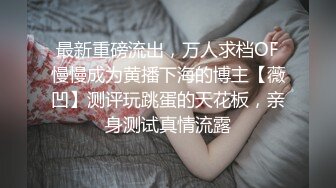 最新重磅流出，万人求档OF慢慢成为黄播下海的博主【薇凹】测评玩跳蛋的天花板，亲身测试真情流露