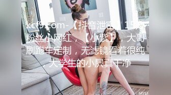 kcf9.com-【抖音泄密】15万粉丝小网红，【小紫】，大哥刷跑车定制，无滤镜看着很纯，大学生的小屄真干净