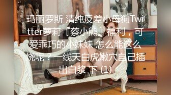 玛丽罗斯 清纯反差小母狗Twitter萝莉『蔡小熊』福利，可爱乖巧的小妹妹 怎么能这么烧呢？一线天白虎嫩穴自己插出白浆 下 (1)