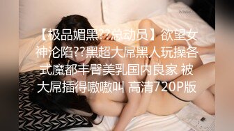 【极品媚黑??总动员】欲望女神沦陷??黑超大屌黑人玩操各式魔都丰臀美乳国内良家 被大屌插得嗷嗷叫 高清720P版