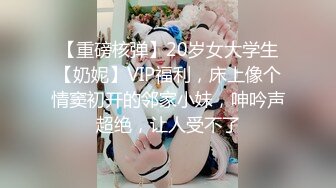 【重磅核弹】20岁女大学生【奶妮】VIP福利，床上像个情窦初开的邻家小妹，呻吟声超绝，让人受不了