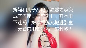 妈妈和儿子乱伦，温馨之家变成了淫窟，【恋母】，开水里下迷药，瘫软后脱光抱进卧室，无套内射骚妈妈，超刺激！ (5)