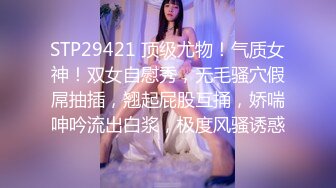 STP29421 顶级尤物！气质女神！双女自慰秀，无毛骚穴假屌抽插，翘起屁股互捅，娇喘呻吟流出白浆，极度风骚诱惑