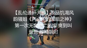 【乱伦通奸大神】极品饥渴风韵骚姐《内心中的黑暗之神》第一次无套爆艹亲姐 爽到叫爸爸 榨精飙射