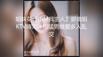 姐妹花『小M找主人』眼镜姐KTV嗨完冰和猛男做爱多人乱交