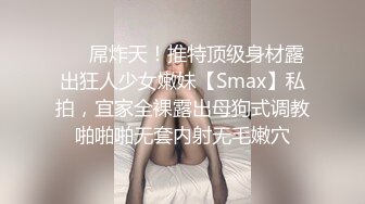 ❤️屌炸天！推特顶级身材露出狂人少女嫩妹【Smax】私拍，宜家全裸露出母狗式调教啪啪啪无套内射无毛嫩穴