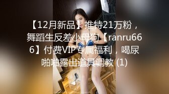 【12月新品】推特21万粉，舞蹈生反差小母狗【ranru666】付费VIP专属福利，喝尿啪啪露出道具调教 (1)