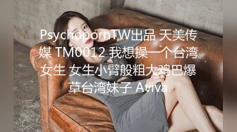 PsychopornTW出品 天美传媒 TM0012 我想操一个台湾女生 女生小臂般粗大鸡巴爆草台湾妹子 Aviva