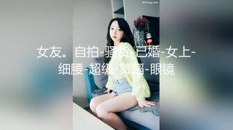 女友。自拍-骚货-已婚-女上-细腰-超级-舞蹈-眼镜