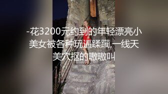 -花3200元约到的年轻漂亮小美女被各种玩逼蹂躏,一线天美穴抠的嗷嗷叫