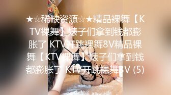 ★☆稀缺资源☆★精品裸舞【KTV裸舞】婊子们拿到钱都膨胀了 KTV开跳裸舞8V精品裸舞【KTV裸舞】婊子们拿到钱都膨胀了 KTV开跳裸舞8V (5)