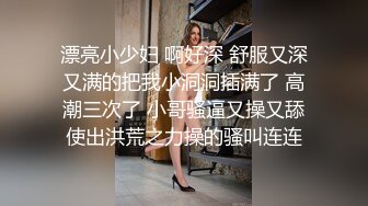 漂亮小少妇 啊好深 舒服又深又满的把我小洞洞插满了 高潮三次了 小哥骚逼又操又舔使出洪荒之力操的骚叫连连